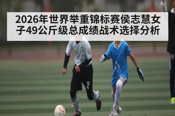 2026年世界举重锦标赛侯志慧女子49公斤级总成绩战术选择分析