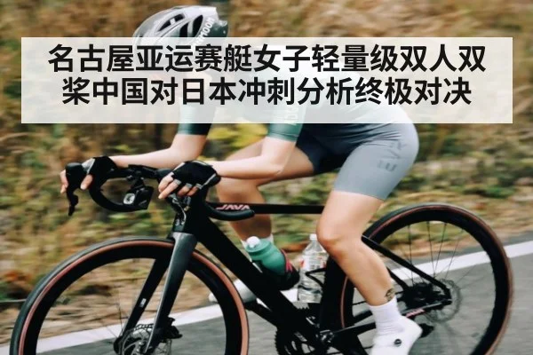 名古屋亚运赛艇女子轻量级双人双桨中国对日本冲刺分析终极对决